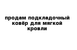 продам подкладочный ковёр для мягкой кровли